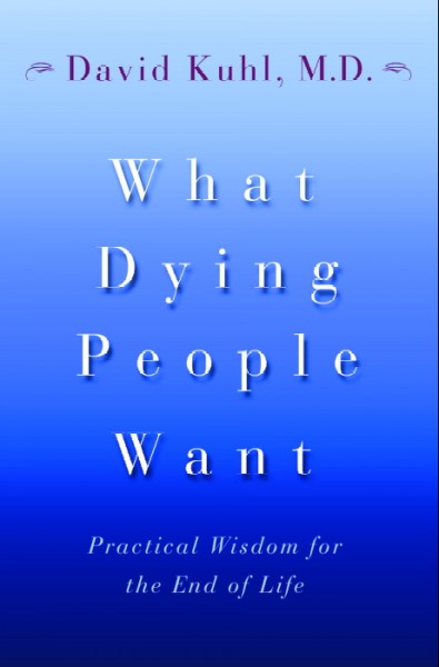 What dying people want : practical wisdom for the end of life / David Kuhl.