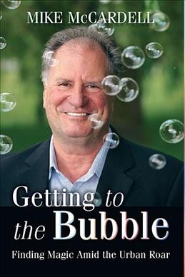 Getting to the bubble : finding magic amid the urban roar / Mike McCardell.