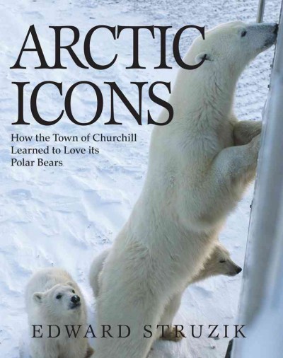 Arctic icons : how the town of Churchill learned to love its polar bears / Edward Struzik.