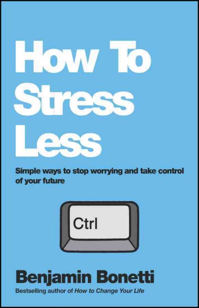 How to stress less : simple ways to stop worrying and take control of your future / Benjamin Bonetti.