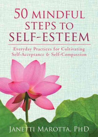 50 mindful steps to self-esteem : everyday practices for cultivating self-acceptance and self-compassion / Janetti Marotta, PhD.