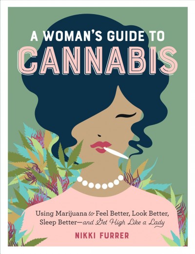 A woman's guide to cannabis : using marijuana to feel better, look better, sleep better--and get high like a lady / Nikki Furrer.