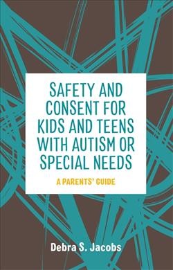 Safety and consent for kids and teens with autism or special needs : a parents' guide / Debra S. Jacobs.