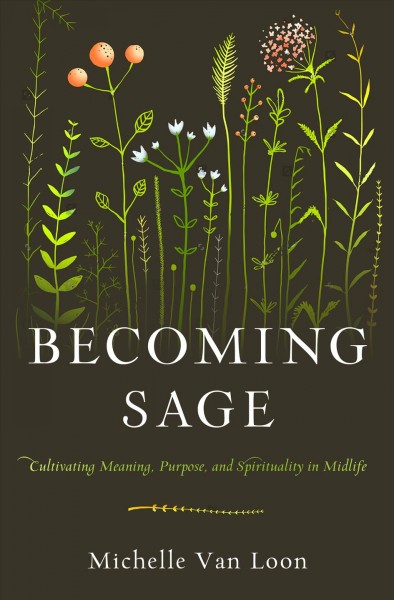 Becoming sage : cultivating meaning, purpose, and spirituality in midlife / Michelle Van Loon.