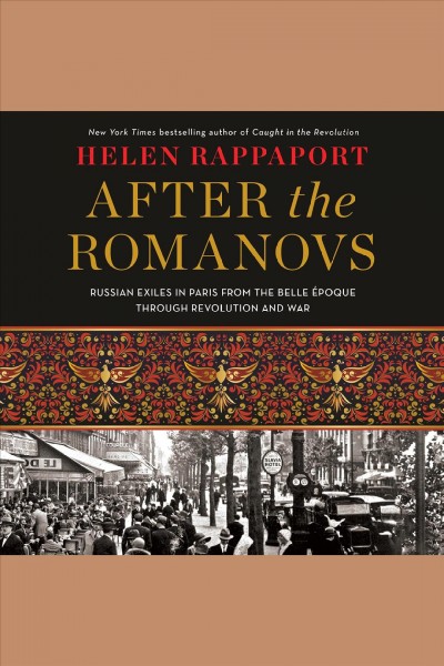 After the Romanovs : Russian exiles in Paris from the Belle Époque through revolution and war / Helen Rappaport.