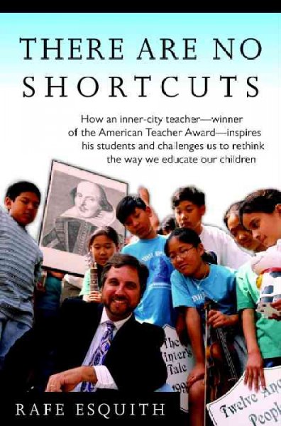 There are no shortcuts : [how an inner-city teacher, winner of the American Teacher Award, inspires his students and challenges us to rethink the way we educate our children] / Rafe Esquith.